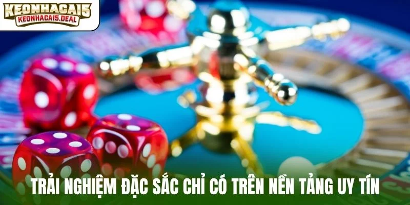 Trải nghiệm đặc sắc chỉ có trên nền tảng uy tín